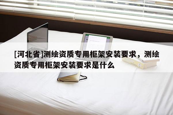 [河北省]測繪資質專用柜架安裝要求，測繪資質專用柜架安裝要求是什么