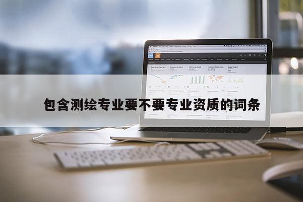 包含測繪專業要不要專業資質的詞條