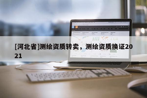 [河北省]測繪資質(zhì)轉(zhuǎn)賣，測繪資質(zhì)換證2021