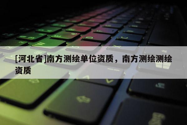 [河北省]南方測繪單位資質(zhì)，南方測繪測繪資質(zhì)