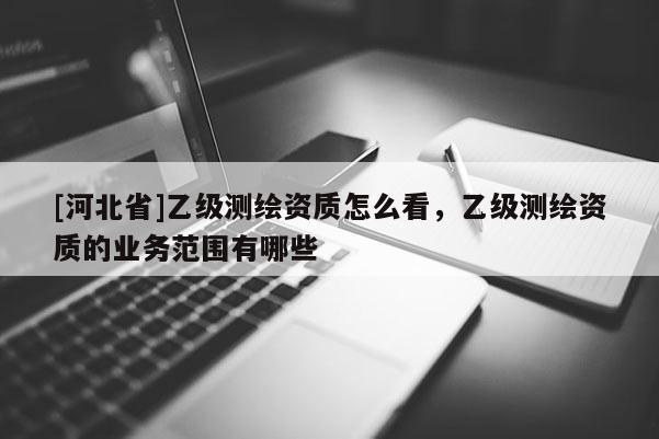[河北省]乙級測繪資質怎么看，乙級測繪資質的業務范圍有哪些