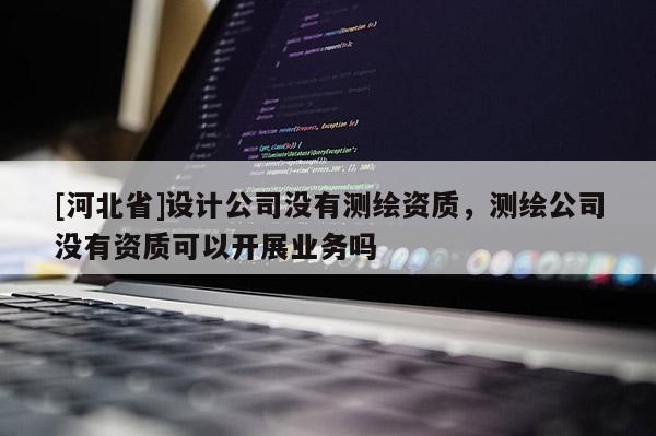 [河北省]設(shè)計(jì)公司沒有測繪資質(zhì)，測繪公司沒有資質(zhì)可以開展業(yè)務(wù)嗎