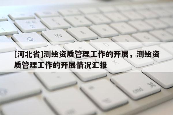 [河北省]測繪資質管理工作的開展，測繪資質管理工作的開展情況匯報