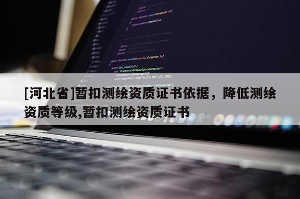 [河北省]暫扣測繪資質證書依據，降低測繪資質等級,暫扣測繪資質證書