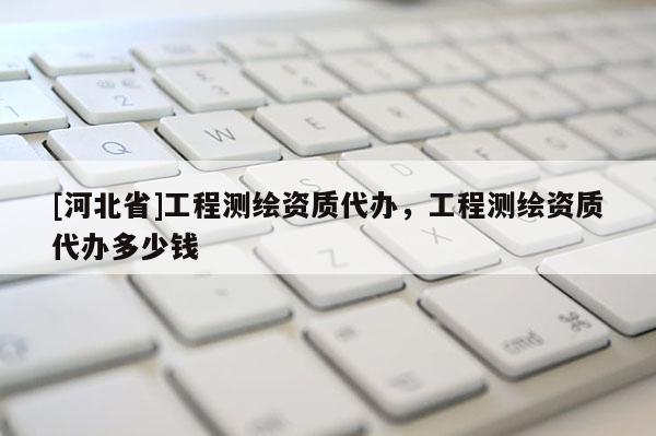 [河北省]工程測繪資質代辦，工程測繪資質代辦多少錢