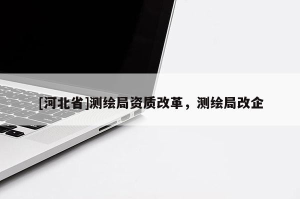 [河北省]測繪局資質改革，測繪局改企
