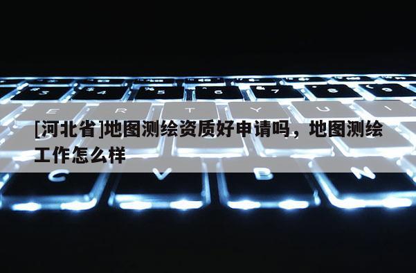 [河北省]地圖測繪資質好申請嗎，地圖測繪工作怎么樣