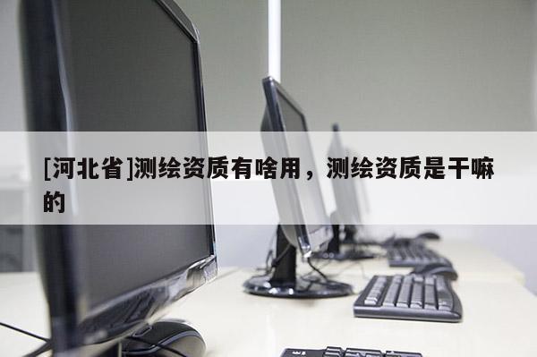 [河北省]測繪資質有啥用，測繪資質是干嘛的