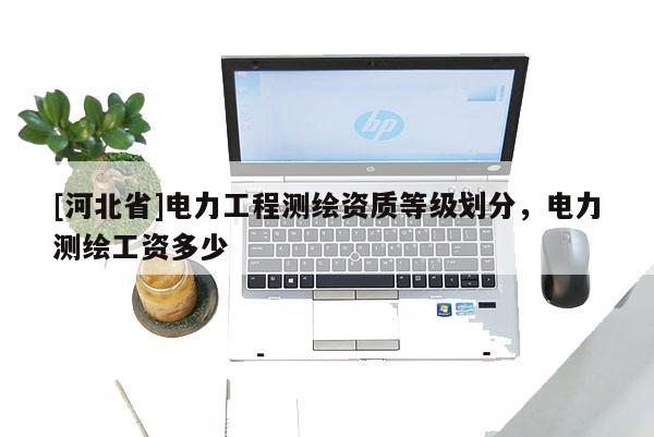 [河北省]電力工程測繪資質(zhì)等級劃分，電力測繪工資多少