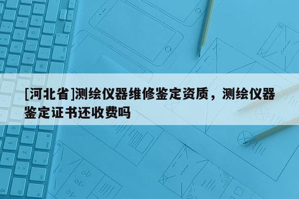 [河北省]測(cè)繪儀器維修鑒定資質(zhì)，測(cè)繪儀器鑒定證書還收費(fèi)嗎
