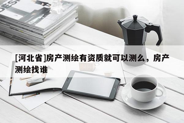 [河北省]房產測繪有資質就可以測么，房產測繪找誰