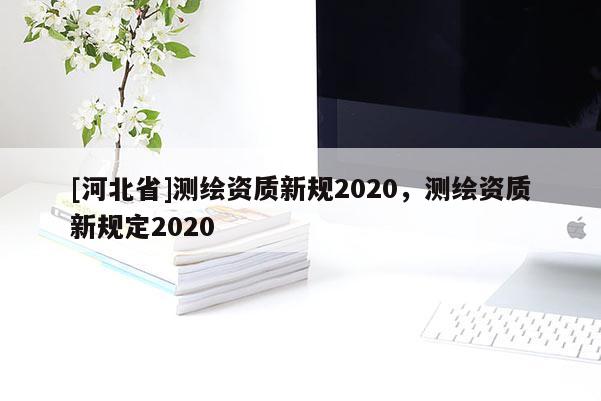 [河北省]測繪資質新規2020，測繪資質新規定2020