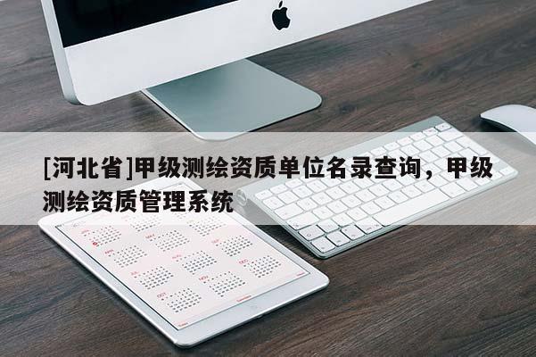 [河北省]甲級(jí)測繪資質(zhì)單位名錄查詢，甲級(jí)測繪資質(zhì)管理系統(tǒng)