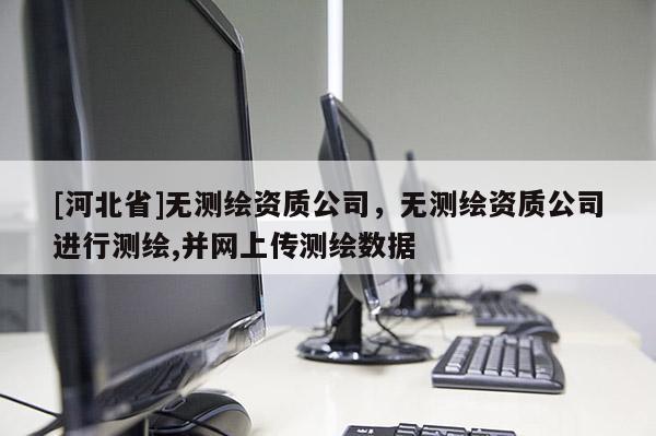 [河北省]無測繪資質公司，無測繪資質公司進行測繪,并網上傳測繪數據
