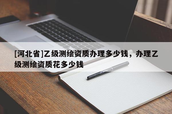 [河北省]乙級測繪資質辦理多少錢，辦理乙級測繪資質花多少錢