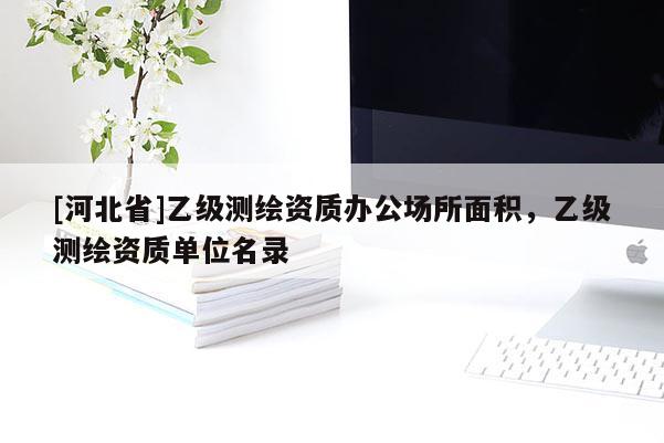 [河北省]乙級測繪資質辦公場所面積，乙級測繪資質單位名錄