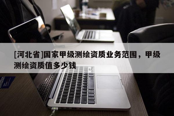 [河北省]國家甲級測繪資質業務范圍，甲級測繪資質值多少錢