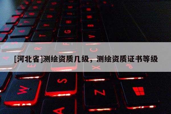 [河北省]測繪資質幾級，測繪資質證書等級