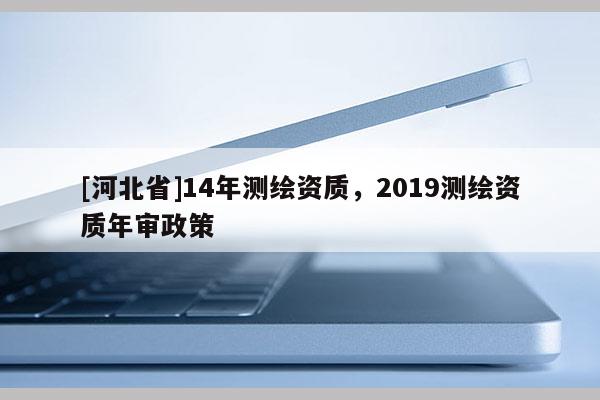 [河北省]14年測繪資質，2019測繪資質年審政策