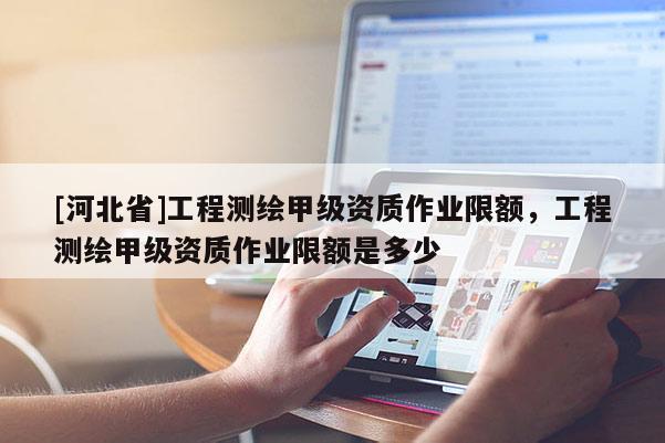 [河北省]工程測繪甲級資質作業限額，工程測繪甲級資質作業限額是多少
