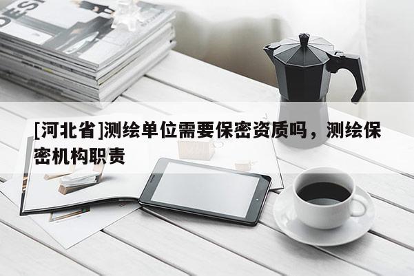 [河北省]測繪單位需要保密資質(zhì)嗎，測繪保密機(jī)構(gòu)職責(zé)