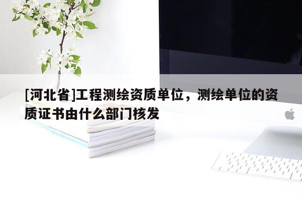 [河北省]工程測繪資質單位，測繪單位的資質證書由什么部門核發