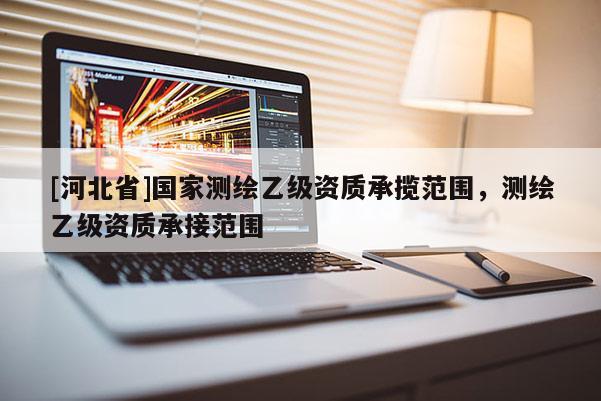 [河北省]國家測繪乙級資質承攬范圍，測繪乙級資質承接范圍