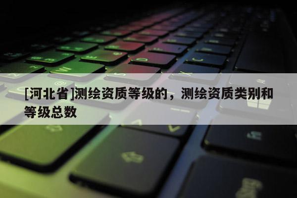 [河北省]測繪資質等級的，測繪資質類別和等級總數