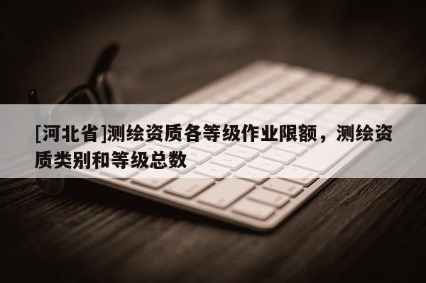 [河北省]測繪資質各等級作業限額，測繪資質類別和等級總數