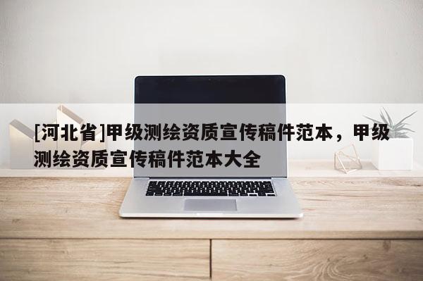 [河北省]甲級測繪資質宣傳稿件范本，甲級測繪資質宣傳稿件范本大全