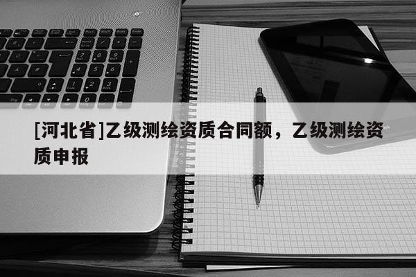 [河北省]乙級測繪資質(zhì)合同額，乙級測繪資質(zhì)申報