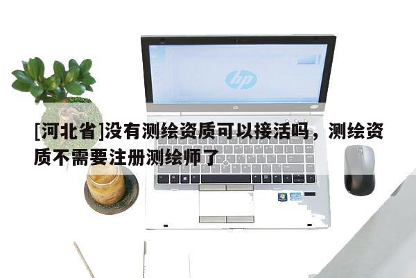 [河北省]沒有測繪資質可以接活嗎，測繪資質不需要注冊測繪師了