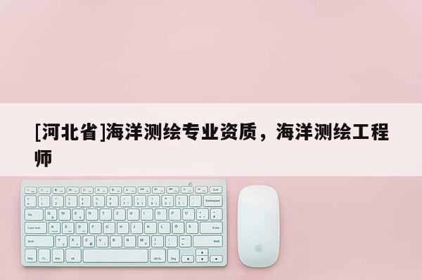 [河北省]海洋測繪專業資質，海洋測繪工程師