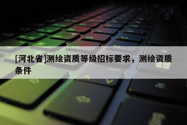 [河北省]測繪資質等級招標要求，測繪資質條件