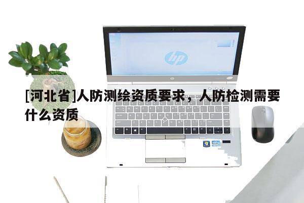 [河北省]人防測繪資質要求，人防檢測需要什么資質
