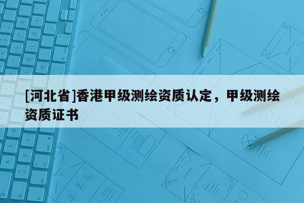 [河北省]香港甲級測繪資質認定，甲級測繪資質證書
