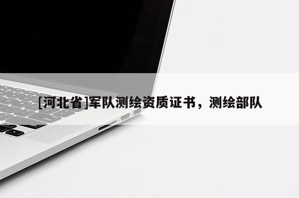 [河北省]軍隊測繪資質證書，測繪部隊