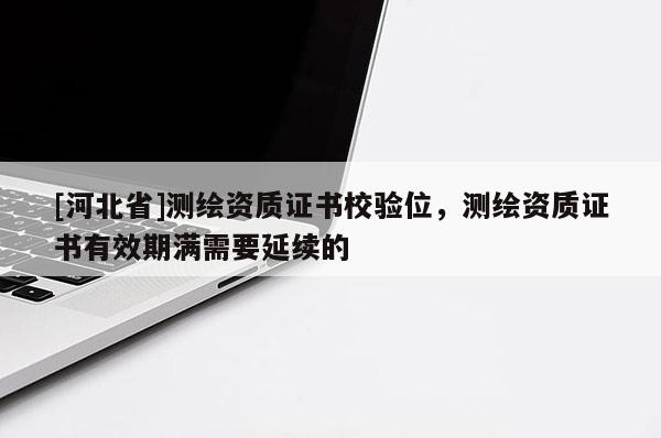 [河北省]測(cè)繪資質(zhì)證書校驗(yàn)位，測(cè)繪資質(zhì)證書有效期滿需要延續(xù)的