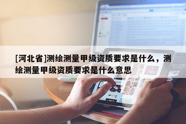[河北省]測繪測量甲級資質(zhì)要求是什么，測繪測量甲級資質(zhì)要求是什么意思