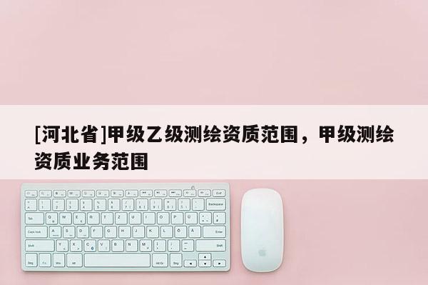 [河北省]甲級乙級測繪資質范圍，甲級測繪資質業務范圍