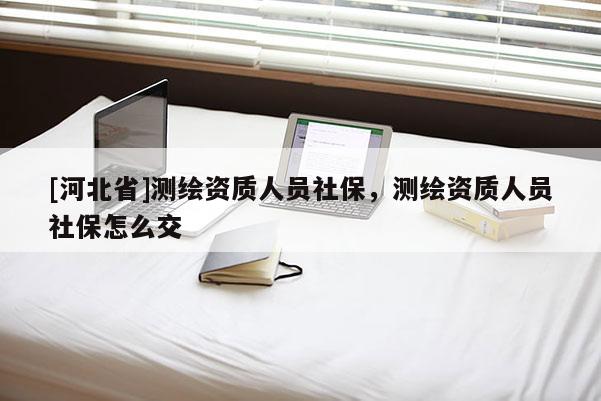 [河北省]測繪資質人員社保，測繪資質人員社保怎么交