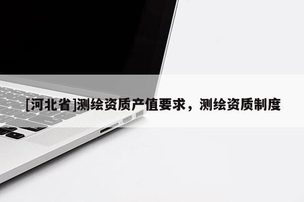 [河北省]測繪資質產值要求，測繪資質制度