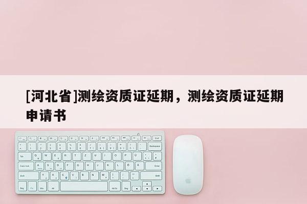 [河北省]測(cè)繪資質(zhì)證延期，測(cè)繪資質(zhì)證延期申請(qǐng)書(shū)