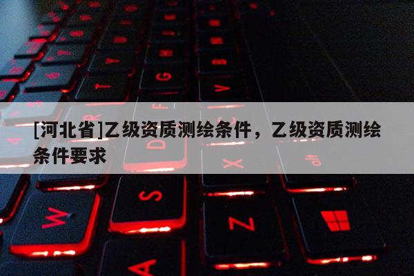 [河北省]乙級資質測繪條件，乙級資質測繪條件要求