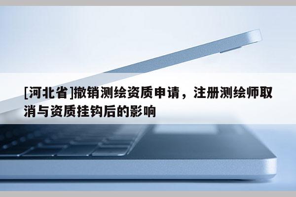 [河北省]撤銷測繪資質申請，注冊測繪師取消與資質掛鉤后的影響