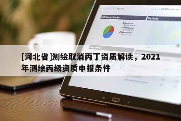 [河北省]測繪取消丙丁資質(zhì)解讀，2021年測繪丙級資質(zhì)申報條件