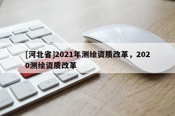 [河北省]2021年測繪資質改革，2020測繪資質改革