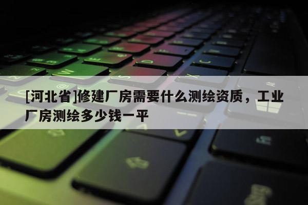 [河北省]修建廠房需要什么測(cè)繪資質(zhì)，工業(yè)廠房測(cè)繪多少錢一平