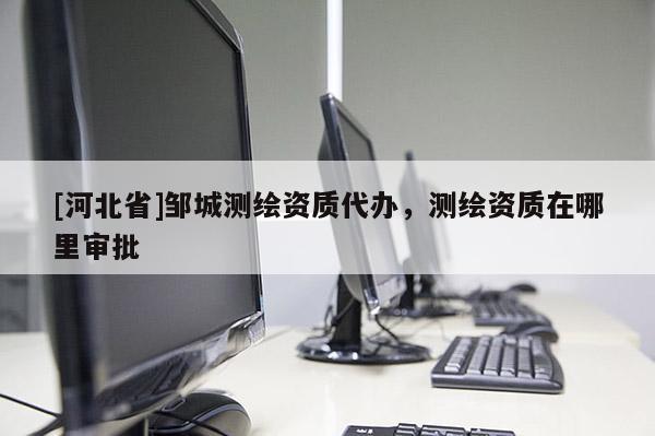 [河北省]鄒城測(cè)繪資質(zhì)代辦，測(cè)繪資質(zhì)在哪里審批