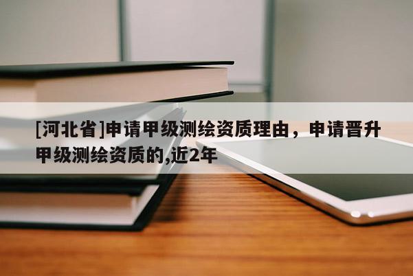 [河北省]申請(qǐng)甲級(jí)測(cè)繪資質(zhì)理由，申請(qǐng)晉升甲級(jí)測(cè)繪資質(zhì)的,近2年